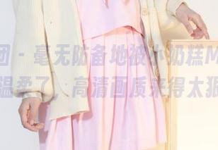 森萝财团 – 毫无防备地被小奶糕Milky的美图温柔了，高清画质来得太狠了！